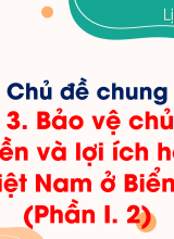 Chủ đề 3. Bảo vệ chủ quyền, các quyền và lợi ích hợp pháp của Việt Nam ở Biển Đông (Phần I. 2)